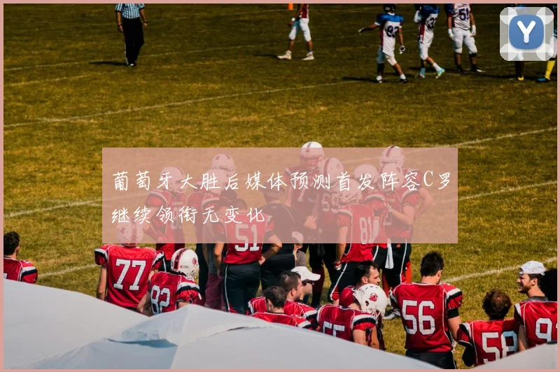 葡萄牙大胜后媒体预测首发阵容C罗继续领衔无变化