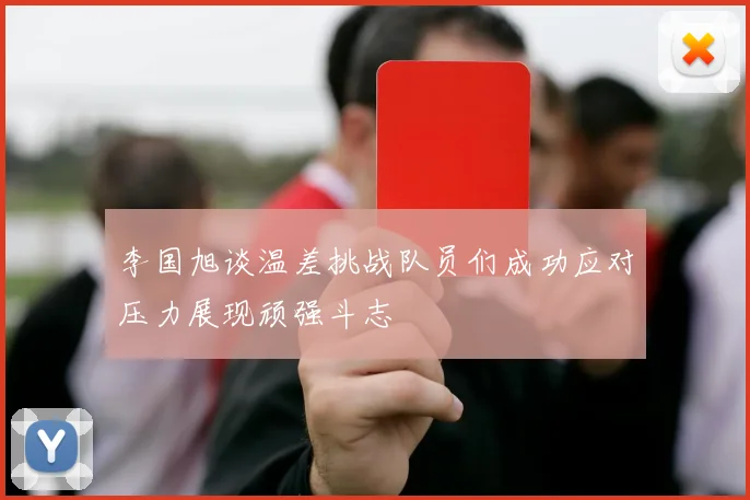 李国旭谈温差挑战队员们成功应对压力展现顽强斗志
