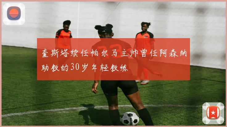 奎斯塔续任帕尔马主帅曾任阿森纳助教的30岁年轻教练