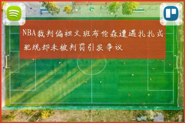 NBA裁判偏袒文班布伦森遭遇扎扎式犯规却未被判罚引发争议