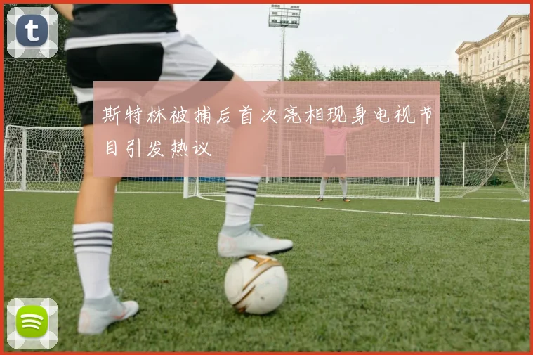 斯特林被捕后首次亮相现身电视节目引发热议