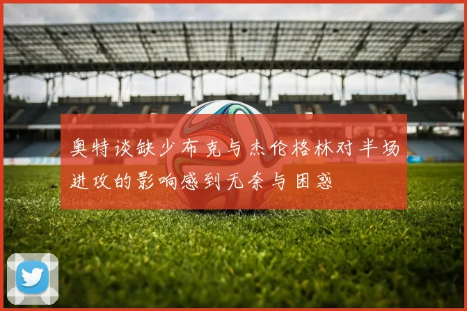 奥特谈缺少布克与杰伦格林对半场进攻的影响感到无奈与困惑