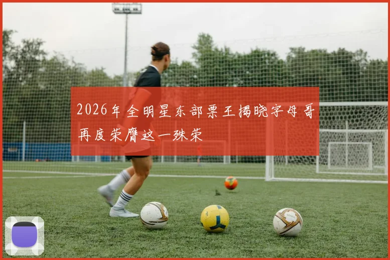 2026年全明星东部票王揭晓字母哥再度荣膺这一殊荣