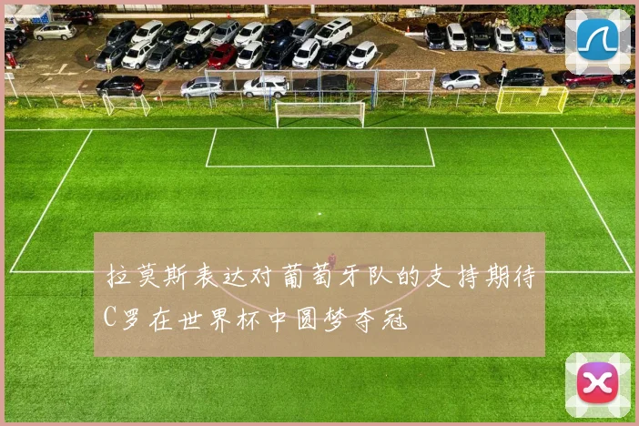 拉莫斯表达对葡萄牙队的支持期待C罗在世界杯中圆梦夺冠