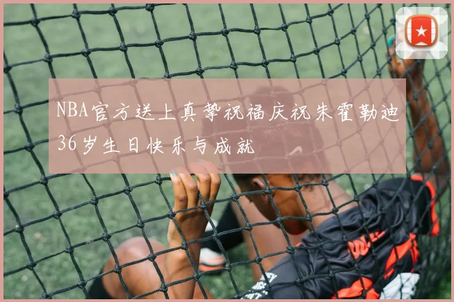 NBA官方送上真挚祝福庆祝朱霍勒迪36岁生日快乐与成就