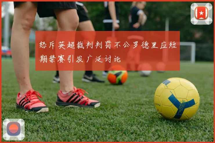 怒斥英超裁判判罚不公罗德里应短期禁赛引发广泛讨论
