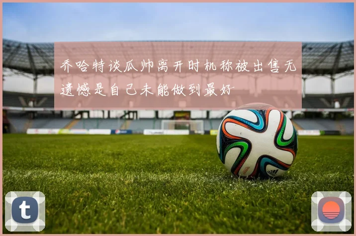 乔哈特谈瓜帅离开时机称被出售无遗憾是自己未能做到最好