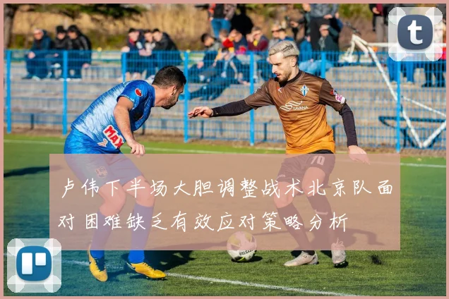 卢伟下半场大胆调整战术北京队面对困难缺乏有效应对策略分析