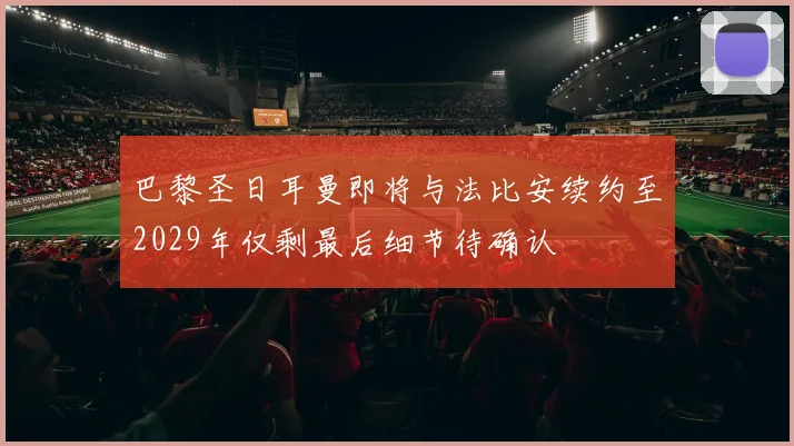 巴黎圣日耳曼即将与法比安续约至2029年仅剩最后细节待确认