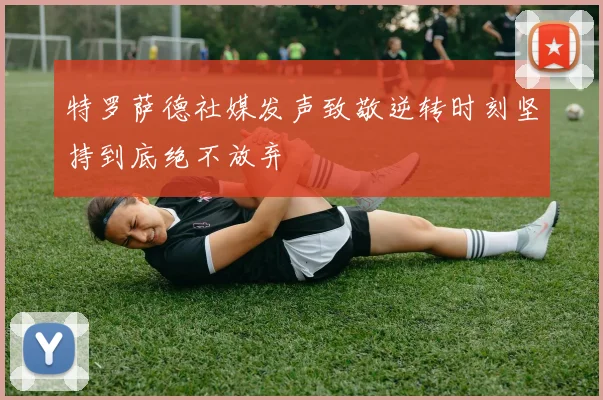 特罗萨德社媒发声致敬逆转时刻坚持到底绝不放弃