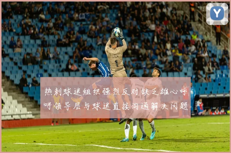 热刺球迷组织强烈反对缺乏雄心呼吁领导层与球迷直接沟通解决问题