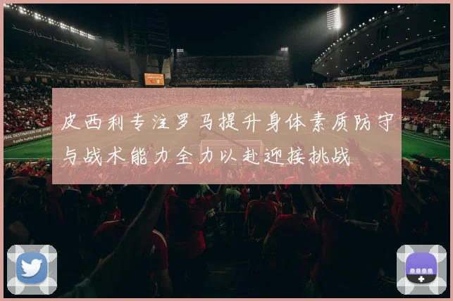 皮西利专注罗马提升身体素质防守与战术能力全力以赴迎接挑战