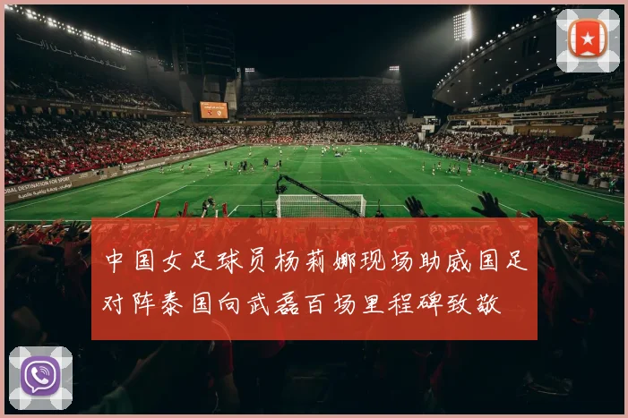 中国女足球员杨莉娜现场助威国足对阵泰国向武磊百场里程碑致敬
