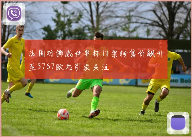 法国对挪威世界杯门票转售价飙升至5767欧元引发关注