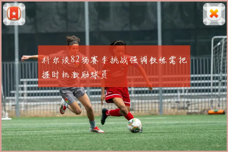科尔谈82场赛季挑战强调教练需把握时机激励球员