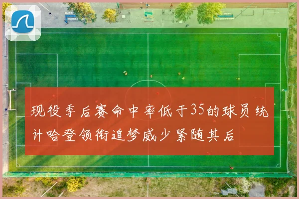 现役季后赛命中率低于35的球员统计哈登领衔追梦威少紧随其后