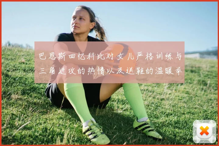 巴恩斯回忆科比对女儿严格训练与三角进攻的热情以及送鞋的温暖举动