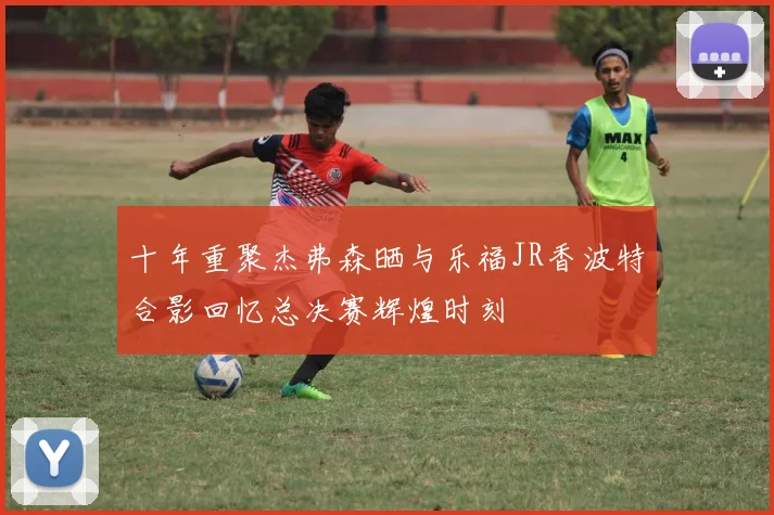十年重聚杰弗森晒与乐福JR香波特合影回忆总决赛辉煌时刻