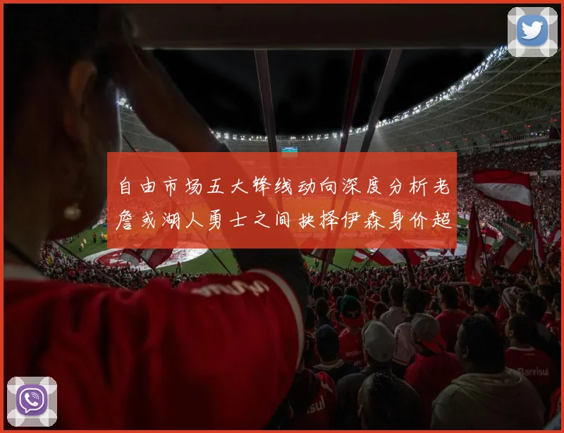 自由市场五大锋线动向深度分析老詹或湖人勇士之间抉择伊森身价超2000万