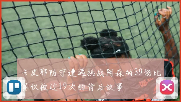卡皮耶防守遭遇挑战阿森纳39场比赛仅被过19次的背后故事