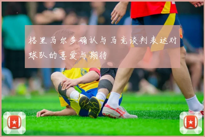 格里马尔多确认与马竞谈判表达对球队的喜爱与期待
