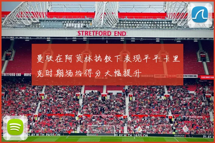 曼联在阿莫林执教下表现平平卡里克时期场均得分大幅提升