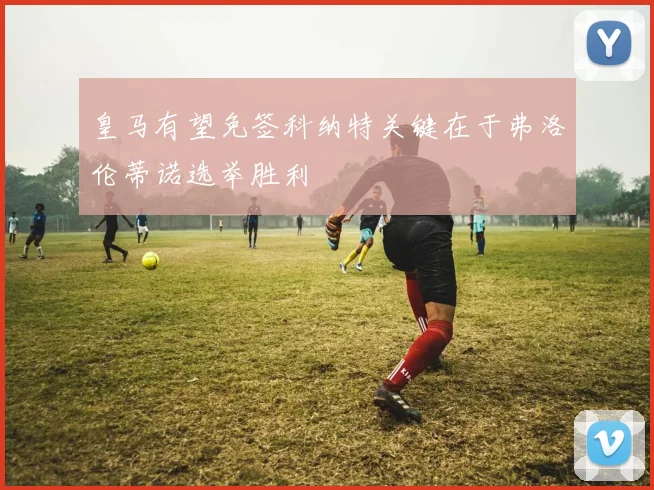 皇马有望免签科纳特关键在于弗洛伦蒂诺选举胜利