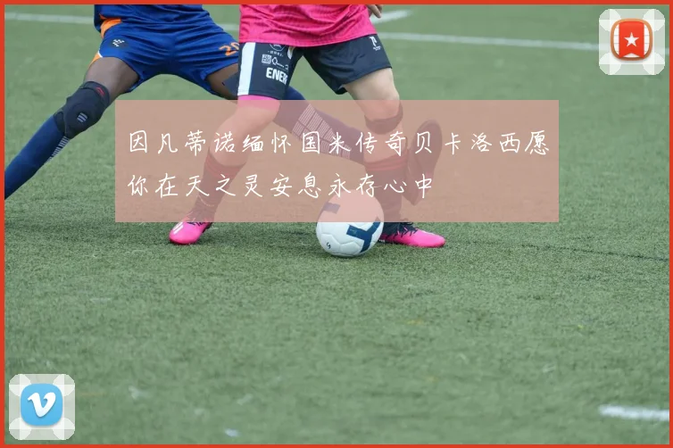 因凡蒂诺缅怀国米传奇贝卡洛西愿你在天之灵安息永存心中