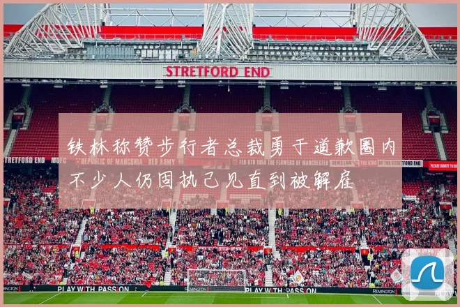 铁林称赞步行者总裁勇于道歉圈内不少人仍固执己见直到被解雇