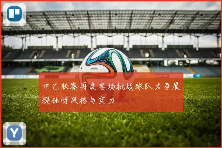 中乙联赛再度客场挑战球队力争展现独特风格与实力
