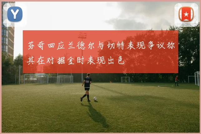 芬奇回应兰德尔与切特表现争议称其在对掘金时表现出色