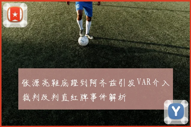 张源亮鞋底蹬到阿齐兹引发VAR介入裁判改判直红牌事件解析