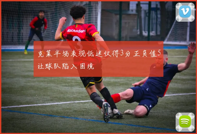 克莱半场表现低迷仅得3分正负值5让球队陷入困境
