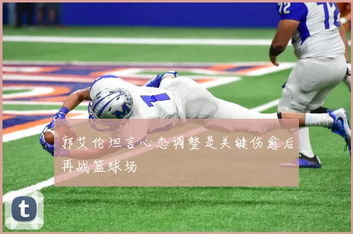 郭艾伦坦言心态调整是关键伤愈后再战篮球场