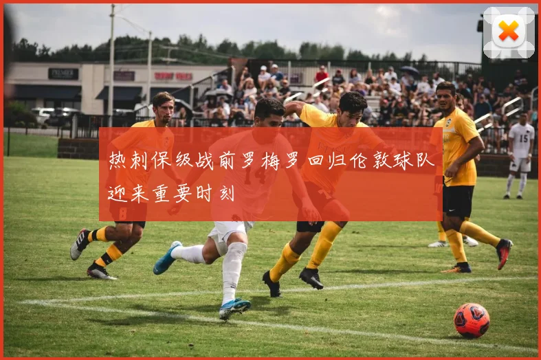 热刺保级战前罗梅罗回归伦敦球队迎来重要时刻