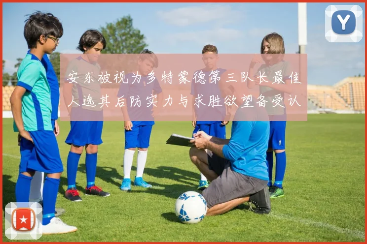 安东被视为多特蒙德第三队长最佳人选其后防实力与求胜欲望备受认可