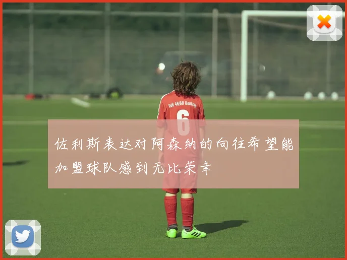 佐利斯表达对阿森纳的向往希望能加盟球队感到无比荣幸