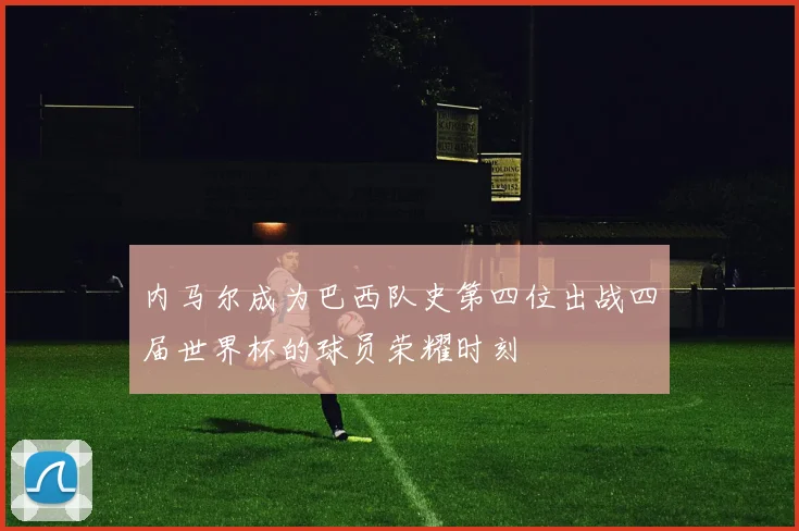 内马尔成为巴西队史第四位出战四届世界杯的球员荣耀时刻
