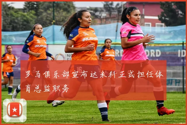 罗马俱乐部宣布达米科正式担任体育总监职务