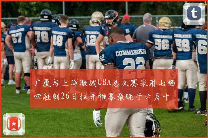 广厦与上海激战CBA总决赛采用七场四胜制26日拉开帷幕最晚于六月十一日落幕