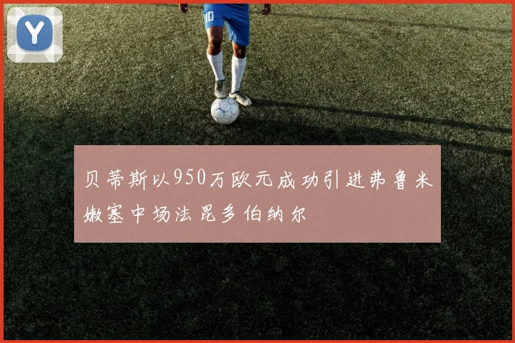 贝蒂斯以950万欧元成功引进弗鲁米嫩塞中场法昆多伯纳尔
