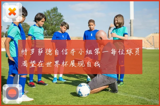 特罗萨德自信夺小组第一每位球员渴望在世界杯展现自我