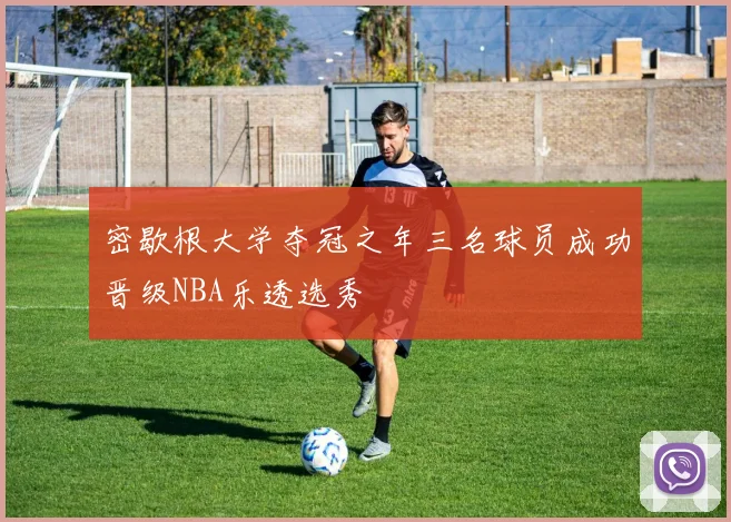 密歇根大学夺冠之年三名球员成功晋级NBA乐透选秀