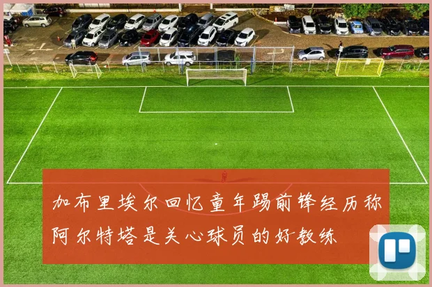 加布里埃尔回忆童年踢前锋经历称阿尔特塔是关心球员的好教练